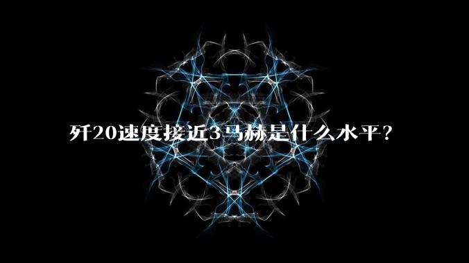 歼20速度接近3马赫是什么水平？